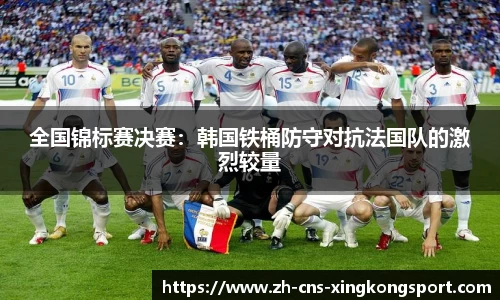 全国锦标赛决赛:韩国铁桶防守对抗法国队的激烈较量